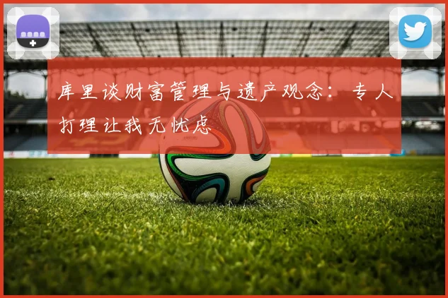 库里谈财富管理与遗产观念：专人打理让我无忧虑
