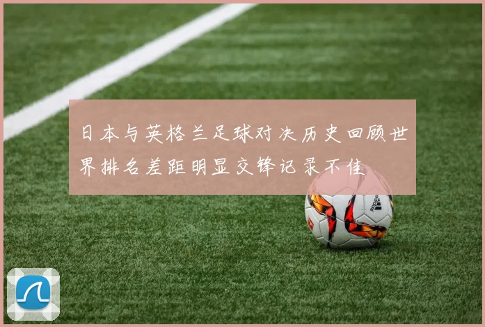 日本与英格兰足球对决历史回顾世界排名差距明显交锋记录不佳