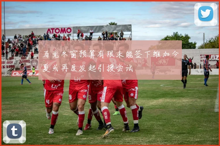 马竞冬窗预算有限未能签下维加今夏或再度发起引援尝试