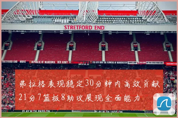 弗拉格表现稳定30分钟内高效贡献21分7篮板8助攻展现全面能力