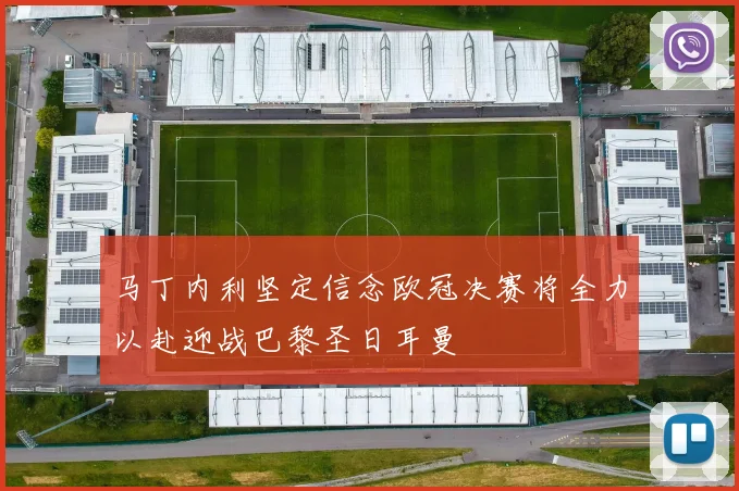 马丁内利坚定信念欧冠决赛将全力以赴迎战巴黎圣日耳曼