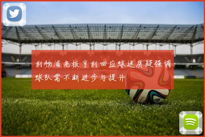 利物浦老板亨利回应球迷质疑强调球队需不断进步与提升