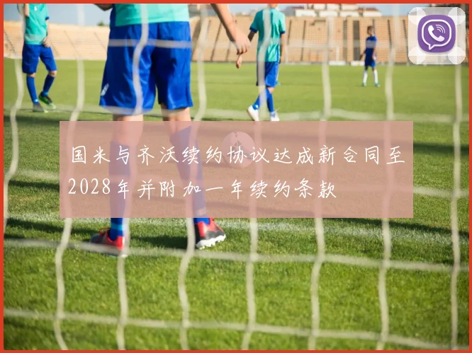 国米与齐沃续约协议达成新合同至2028年并附加一年续约条款