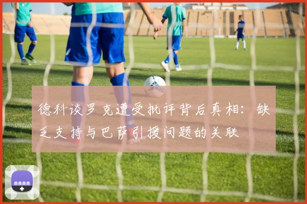 德科谈罗克遭受批评背后真相：缺乏支持与巴萨引援问题的关联