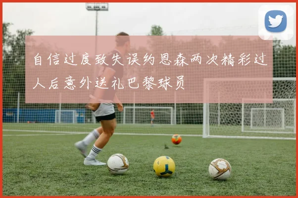 自信过度致失误约恩森两次精彩过人后意外送礼巴黎球员