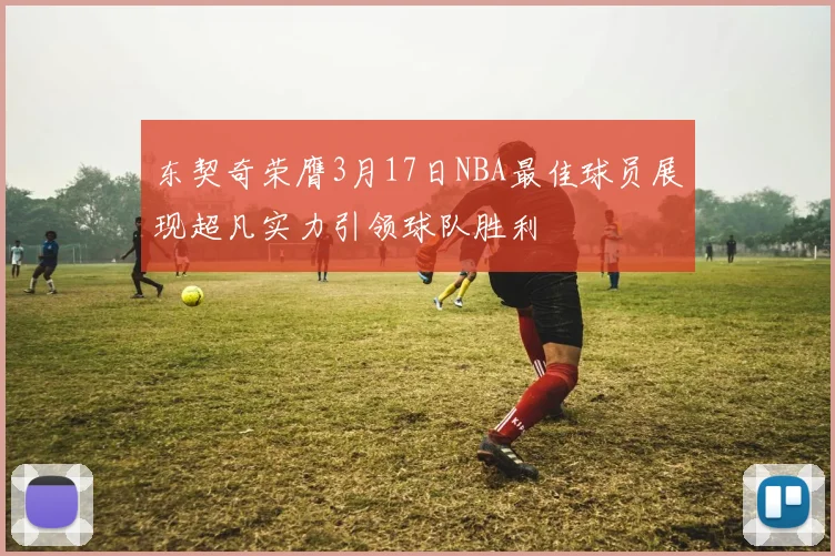 东契奇荣膺3月17日NBA最佳球员展现超凡实力引领球队胜利