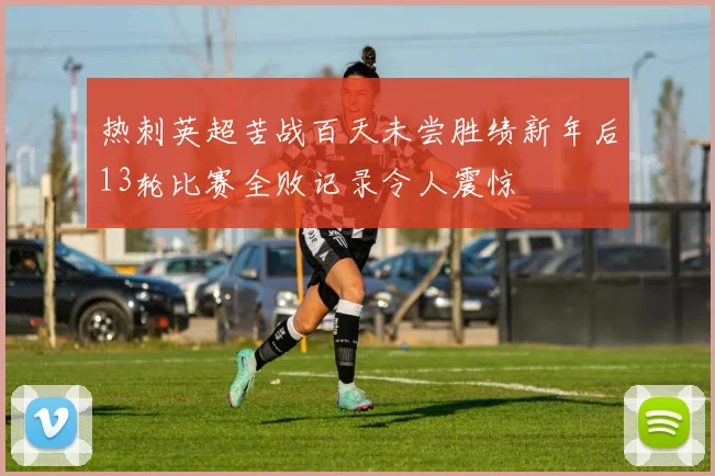 热刺英超苦战百天未尝胜绩新年后13轮比赛全败记录令人震惊