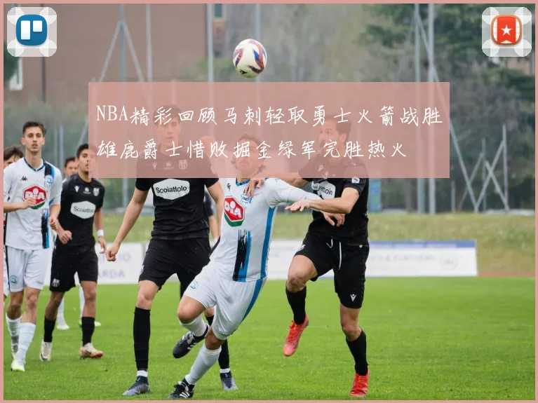 NBA精彩回顾马刺轻取勇士火箭战胜雄鹿爵士惜败掘金绿军完胜热火