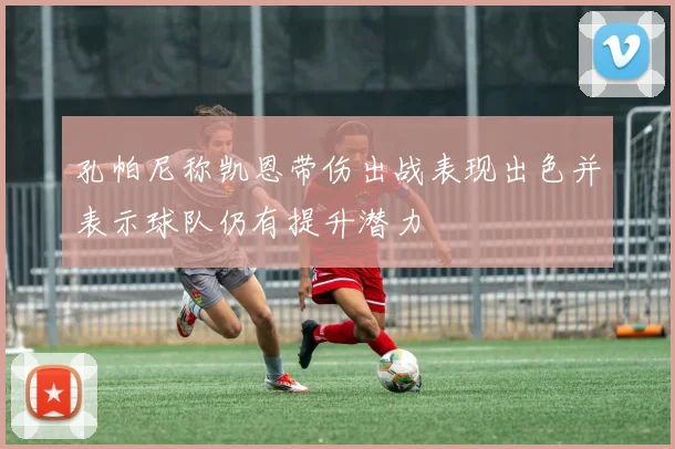 孔帕尼称凯恩带伤出战表现出色并表示球队仍有提升潜力