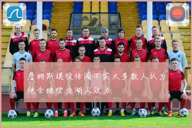 詹姆斯退役传闻不实大多数人认为他会继续为湖人效力