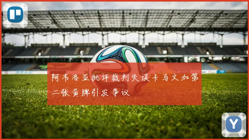 阿韦洛亚批评裁判失误卡马文加第二张黄牌引发争议