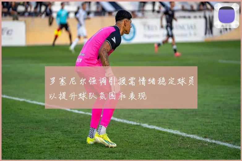 罗塞尼尔强调引援需情绪稳定球员以提升球队氛围和表现