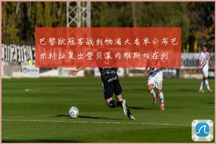 巴黎欧冠客战利物浦大名单公布巴尔科拉复出登贝莱内维斯均在列