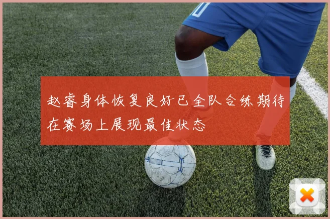 赵睿身体恢复良好已全队合练期待在赛场上展现最佳状态
