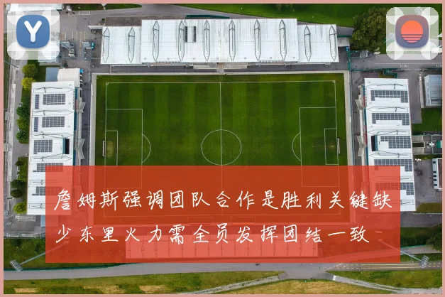 詹姆斯强调团队合作是胜利关键缺少东里火力需全员发挥团结一致