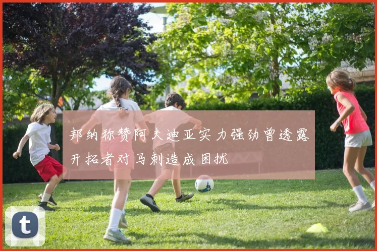 邦纳称赞阿夫迪亚实力强劲曾透露开拓者对马刺造成困扰
