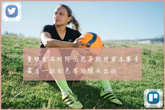 曼联宣布对阵伯恩茅斯将穿本赛季最后一款白色客场球衣出战