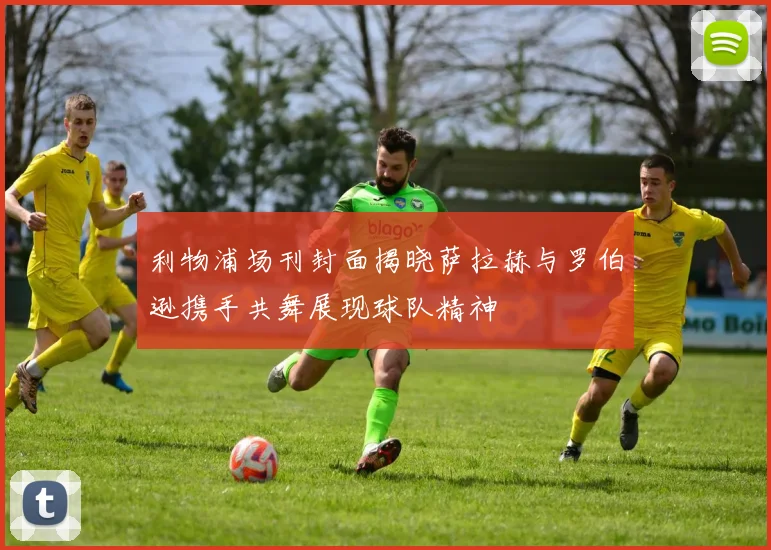 利物浦场刊封面揭晓萨拉赫与罗伯逊携手共舞展现球队精神