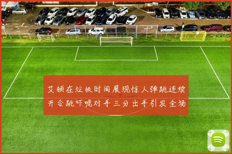 艾顿在垃圾时间展现惊人弹跳连续开合跳吓唬对手三分出手引发全场欢呼