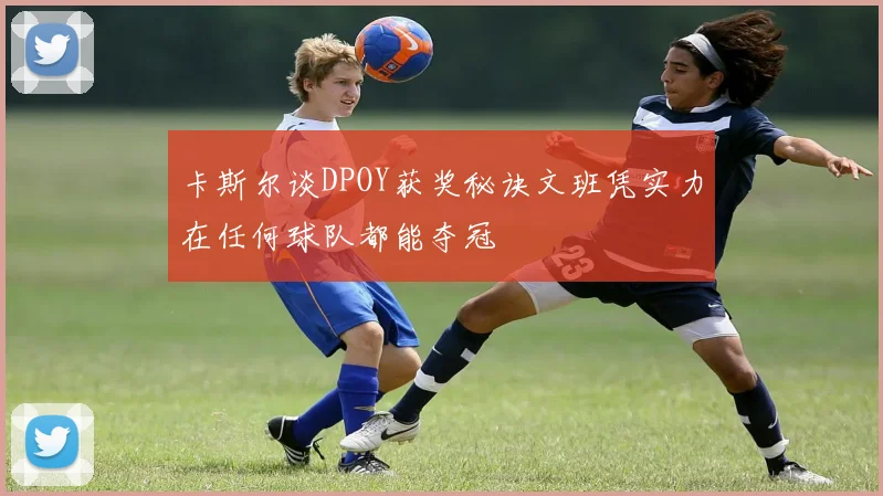 卡斯尔谈DPOY获奖秘诀文班凭实力在任何球队都能夺冠