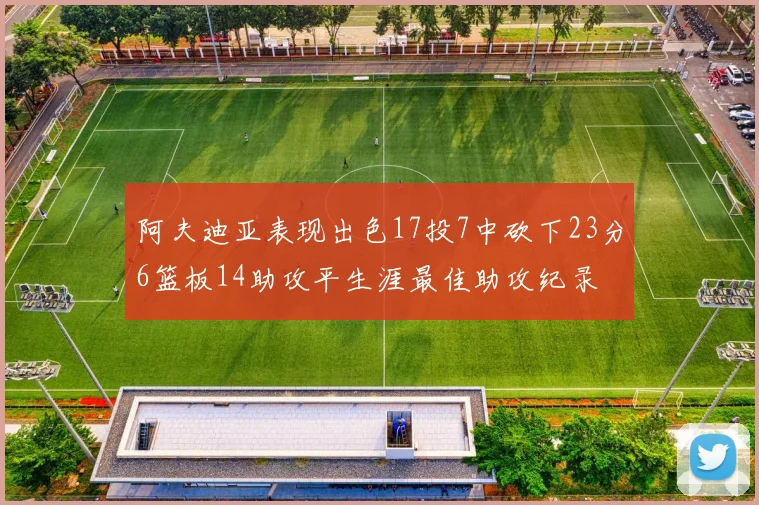 阿夫迪亚表现出色17投7中砍下23分6篮板14助攻平生涯最佳助攻纪录