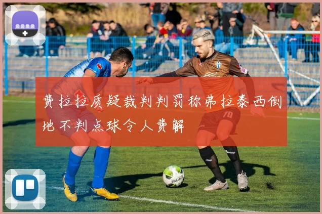 费拉拉质疑裁判判罚称弗拉泰西倒地不判点球令人费解