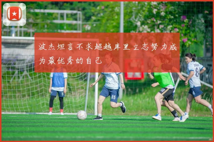 波杰坦言不求超越库里立志努力成为最优秀的自己