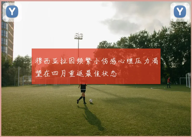 穆西亚拉因频繁小伤感心理压力渴望在四月重返最佳状态