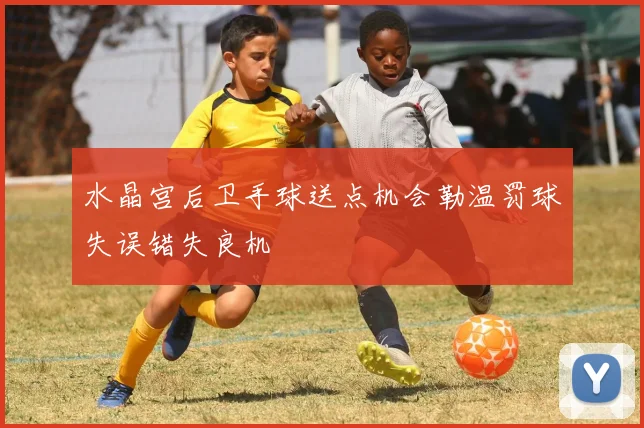 水晶宫后卫手球送点机会勒温罚球失误错失良机