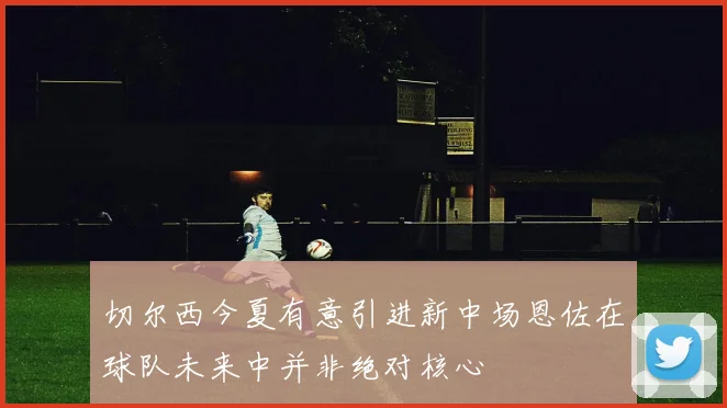 切尔西今夏有意引进新中场恩佐在球队未来中并非绝对核心