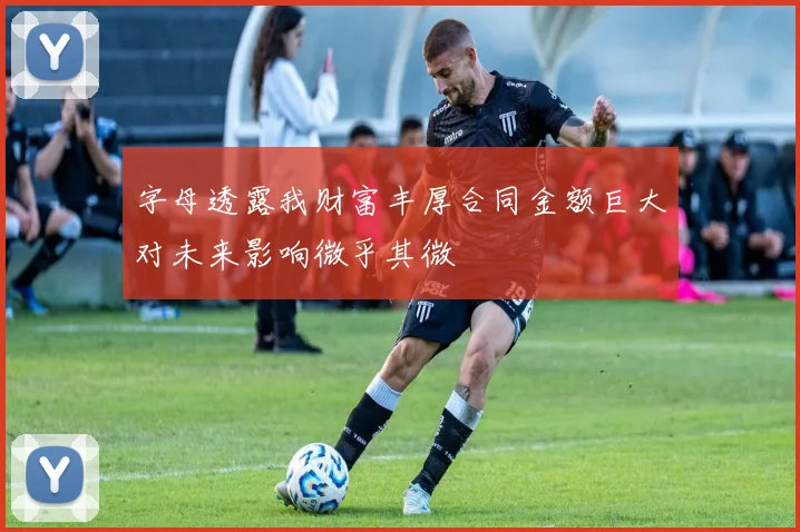 字母透露我财富丰厚合同金额巨大对未来影响微乎其微