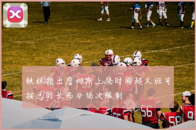 铁林指出詹姆斯上场时间超文班可按总时长而非场次限制