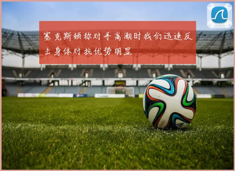 塞克斯顿称对手高潮时我们迅速反击身体对抗优势明显